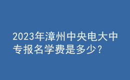 2023年漳州中央電大中專報名學費是多少？