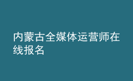 內(nèi)蒙古全媒體運(yùn)營(yíng)師在線報(bào)名