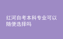 紅河自考本科專(zhuān)業(yè)可以隨便選擇嗎 
