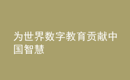 為世界數(shù)字教育貢獻(xiàn)中國智慧
