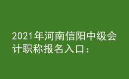 2021年河南信陽中級會計(jì)職稱報(bào)名入口：全國會計(jì)資格評價(jià)網(wǎng)