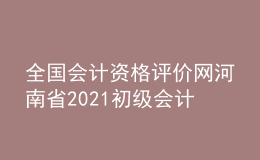 全國會計資格評價網(wǎng)河南省2021初級會計職稱報名入口