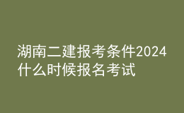 湖南二建報考條件2024 什么時候報名考試