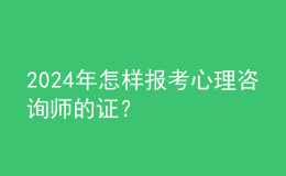 2024年怎樣報考心理咨詢師的證？