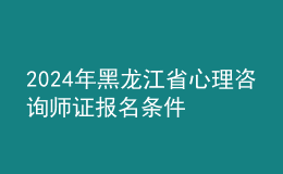2024年黑龍江省心理咨詢師證報名條件