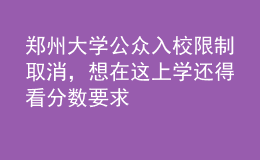 鄭州大學(xué)公眾入校限制取消，想在這上學(xué)還得看分?jǐn)?shù)要求
