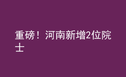 重磅！河南新增2位院士