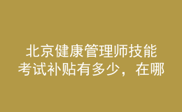  北京健康管理師技能考試補貼有多少，在哪里領取