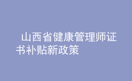  山西省健康管理師證書補貼新政策