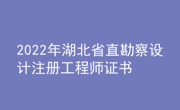 2022年湖北省直勘察設(shè)計(jì)注冊(cè)工程師證書辦理時(shí)間