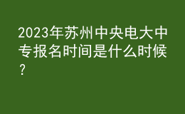 2023年蘇州中央電大中專報名時間是什么時候？