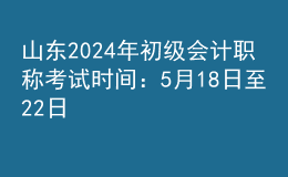 山東2024年初級會計(jì)職稱考試時間：5月18日至22日