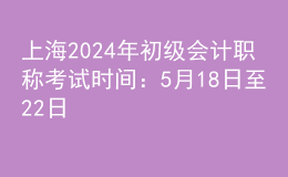 上海2024年初級(jí)會(huì)計(jì)職稱考試時(shí)間：5月18日至22日