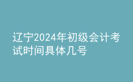遼寧2024年初級會計考試時間 具體幾號