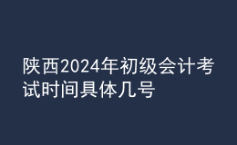 陜西2024年初級會計考試時間 具體幾號
