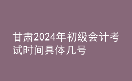 甘肅2024年初級會計(jì)考試時(shí)間 具體幾號