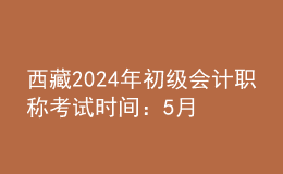 西藏2024年初級會計職稱考試時間：5月18日至22日