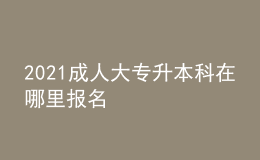 2021成人大專(zhuān)升本科在哪里報(bào)名