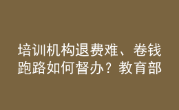 培訓(xùn)機(jī)構(gòu)退費(fèi)難、卷錢跑路如何督辦？教育部回應(yīng)