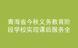 青海省今秋義務教育階段學校實現(xiàn)課后服務全覆蓋