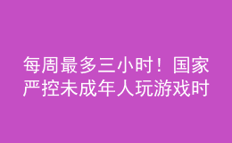 每周最多三小時(shí)！國家嚴(yán)控未成年人玩游戲時(shí)間