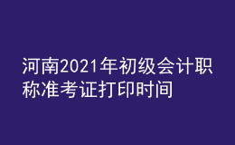 河南2021年初級(jí)會(huì)計(jì)職稱準(zhǔn)考證打印時(shí)間是什么時(shí)候？