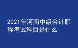 2021年河南中級(jí)會(huì)計(jì)職稱考試科目是什么？
