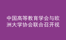 中國高等教育學(xué)會(huì)與歐洲大學(xué)協(xié)會(huì)聯(lián)合召開視頻會(huì)議