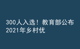 300人入選！教育部公布2021年鄉(xiāng)村優(yōu)秀青年教師培養(yǎng)獎勵計劃入選教師名單