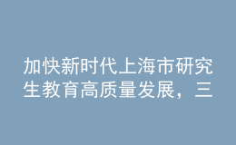 加快新時代上海市研究生教育高質(zhì)量發(fā)展，三部門聯(lián)合發(fā)布實施意見