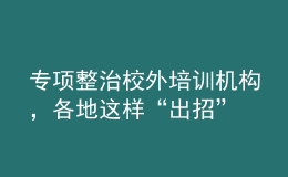 專(zhuān)項(xiàng)整治校外培訓(xùn)機(jī)構(gòu)，各地這樣“出招”