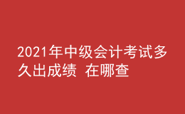 2021年中級(jí)會(huì)計(jì)考試多久出成績 在哪查詢