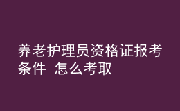 養(yǎng)老護理員資格證報考條件 怎么考取