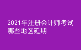 2021年注冊會計(jì)師考試哪些地區(qū)延期