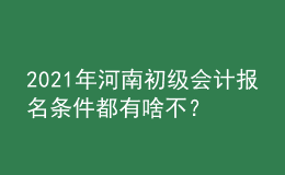 2021年河南初級(jí)會(huì)計(jì)報(bào)名條件都有啥不？