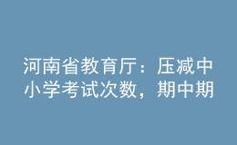 河南省教育廳：壓減中小學考試次數(shù)，期中期末考試實行等級評價