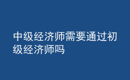 中級(jí)經(jīng)濟(jì)師需要通過(guò)初級(jí)經(jīng)濟(jì)師嗎