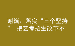 謝?。郝鋵?shí)“三個(gè)堅(jiān)持” 把藝考招生改革不斷引向深入