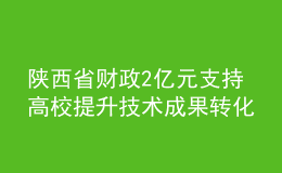 陜西省財(cái)政2億元支持高校提升技術(shù)成果轉(zhuǎn)化能力
