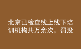 北京已檢查線(xiàn)上線(xiàn)下培訓(xùn)機(jī)構(gòu)共萬(wàn)余次，罰沒(méi)款1534.54萬(wàn)元