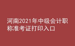 河南2021年中級(jí)會(huì)計(jì)職稱準(zhǔn)考證打印入口開通