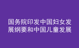 國務院印發(fā)中國婦女發(fā)展綱要和中國兒童發(fā)展綱要