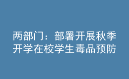 兩部門(mén)：部署開(kāi)展秋季開(kāi)學(xué)在校學(xué)生毒品預(yù)防教育