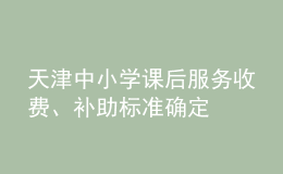 天津中小學(xué)課后服務(wù)收費(fèi)、補(bǔ)助標(biāo)準(zhǔn)確定
