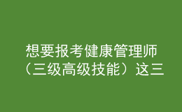  想要報(bào)考健康管理師（三級高級技能）這三個時間段不要錯過