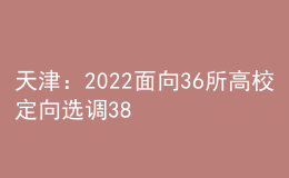 天津：2022面向36所高校定向選調380人
