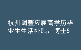 杭州調整應屆高學歷畢業(yè)生生活補貼：博士5萬調整為10萬