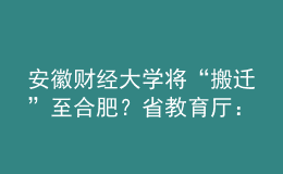 安徽財經(jīng)大學(xué)將“搬遷”至合肥？省教育廳：沒有該規(guī)劃