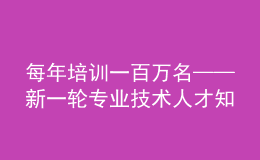 每年培訓一百萬名——新一輪專業(yè)技術人才知識更新工程啟動