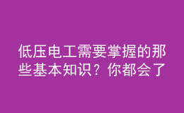 低壓電工需要掌握的那些基本知識？你都會了嗎？